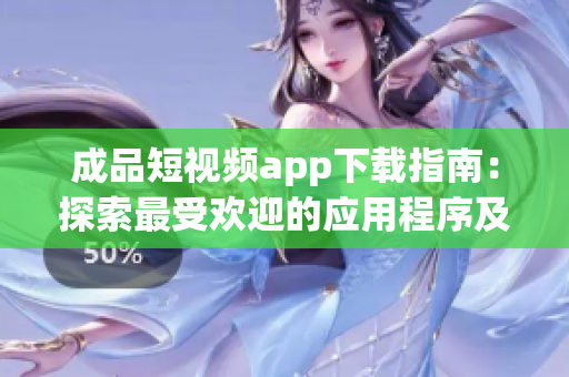 成品短视频app下载指南：探索最受欢迎的应用程序及其特色