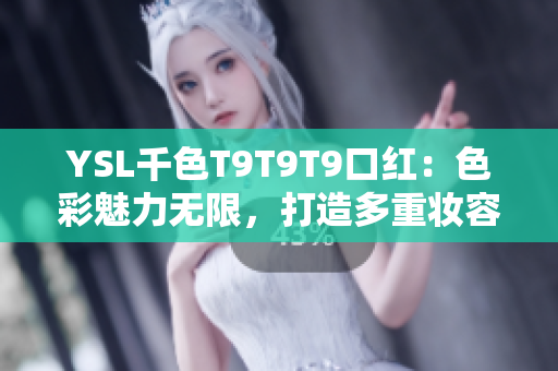 YSL千色T9T9T9口红：色彩魅力无限，打造多重妆容，抢先观看范围限定款