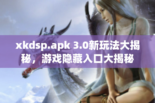 xkdsp.apk 3.0新玩法大揭秘，游戏隐藏入口大揭秘