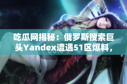 吃瓜网揭秘：俄罗斯搜索巨头Yandex遭遇51区爆料，备受瞩目 改变街坊称的科技公司？