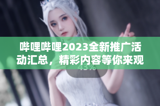 哔哩哔哩2023全新推广活动汇总，精彩内容等你来观看!