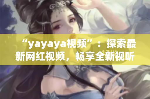 “yayaya视频”：探索最新网红视频，畅享全新视听体验