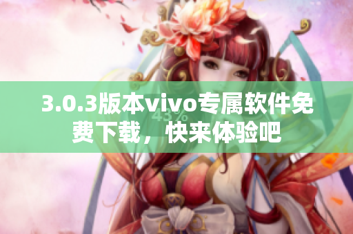 3.0.3版本vivo专属软件免费下载，快来体验吧