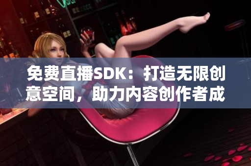 免费直播SDK：打造无限创意空间，助力内容创作者成就梦想