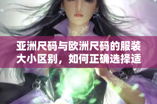 亚洲尺码与欧洲尺码的服装大小区别，如何正确选择适合你的尺码