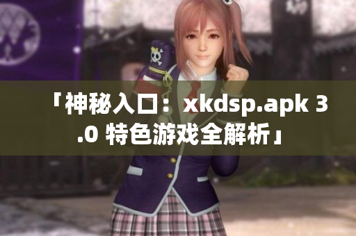 「神秘入口：xkdsp.apk 3.0 特色游戏全解析」