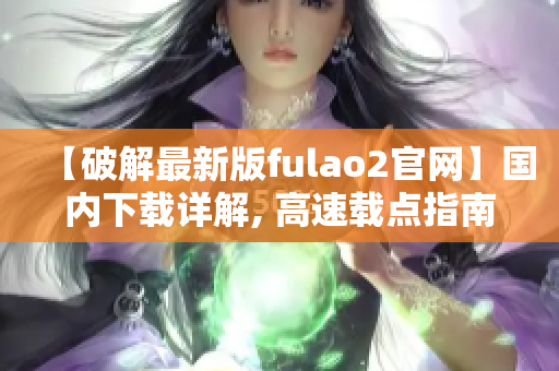 【破解最新版fulao2官网】国内下载详解, 高速载点指南