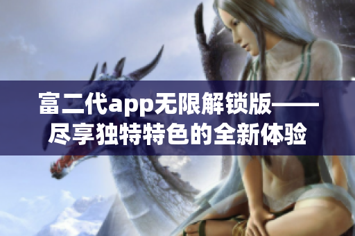 富二代app无限解锁版——尽享独特特色的全新体验