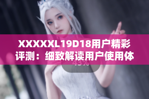 XXXXXL19D18用户精彩评测：细致解读用户使用体验