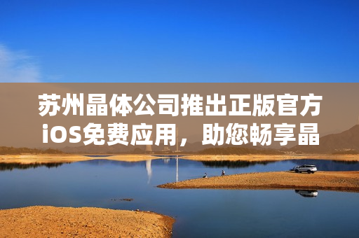 苏州晶体公司推出正版官方iOS免费应用，助您畅享晶莹视界