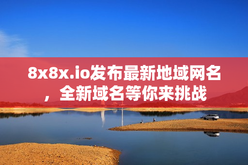 8x8x.io发布最新地域网名，全新域名等你来挑战