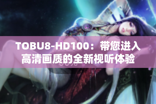 TOBU8-HD100：带您进入高清画质的全新视听体验