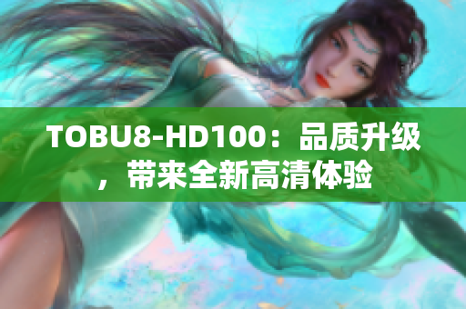 TOBU8-HD100：品质升级，带来全新高清体验