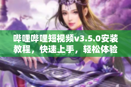 哔哩哔哩短视频v3.5.0安装教程，快速上手，轻松体验