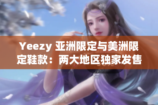 Yeezy 亚洲限定与美洲限定鞋款：两大地区独家发售的 Yeezy 新鞋