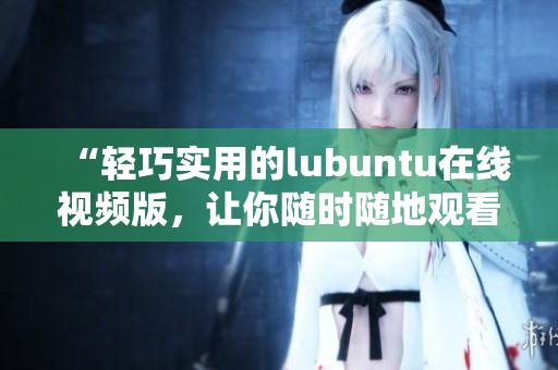 “轻巧实用的lubuntu在线视频版，让你随时随地观看”