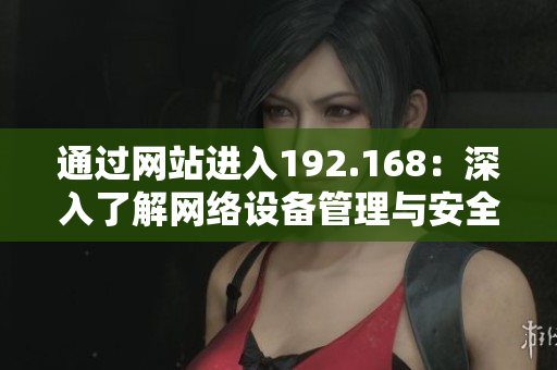 通过网站进入192.168：深入了解网络设备管理与安全控制