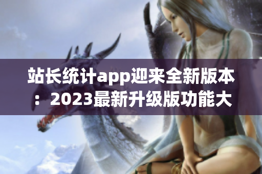 站长统计app迎来全新版本：2023最新升级版功能大揭秘