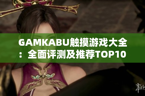 GAMKABU触摸游戏大全：全面评测及推荐TOP10 组合