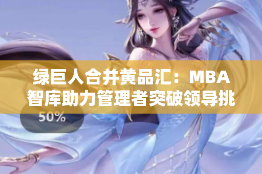 绿巨人合并黄品汇：MBA智库助力管理者突破领导挑战