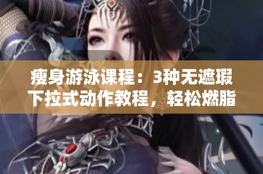 瘦身游泳课程：3种无遮瑕下拉式动作教程，轻松燃脂，快乐瘦身！