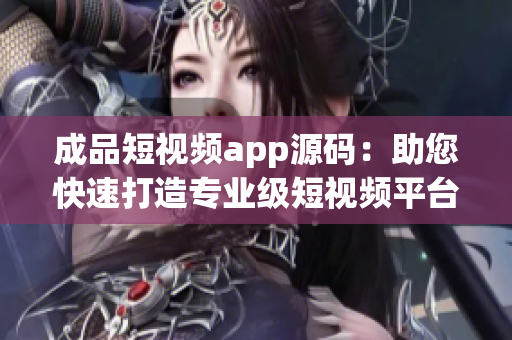 成品短视频app源码：助您快速打造专业级短视频平台