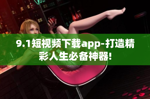 9.1短视频下载app-打造精彩人生必备神器!