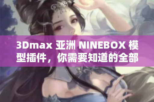 3Dmax 亚洲 NINEBOX 模型插件，你需要知道的全部信息