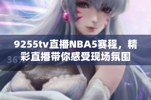 9255tv直播NBA5赛程，精彩直播带你感受现场氛围