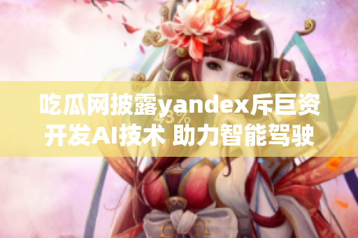 吃瓜网披露yandex斥巨资开发AI技术 助力智能驾驶创新