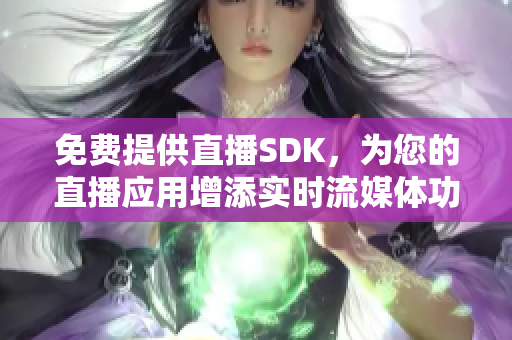 免费提供直播SDK，为您的直播应用增添实时流媒体功能!