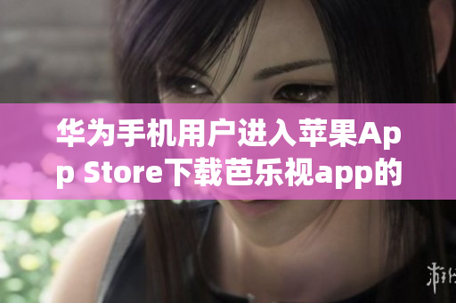 华为手机用户进入苹果App Store下载芭乐视app的指南