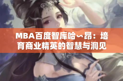 MBA百度智库哈∽昂：培育商业精英的智慧与洞见