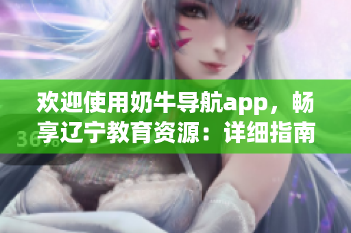 欢迎使用奶牛导航app，畅享辽宁教育资源：详细指南和使用技巧