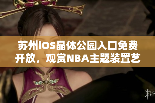 苏州iOS晶体公园入口免费开放，观赏NBA主题装置艺术展