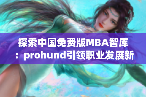 探索中国免费版MBA智库：prohund引领职业发展新方向