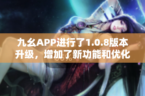 九幺APP进行了1.0.8版本升级，增加了新功能和优化，用户体验更出色