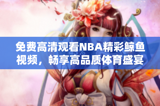 免费高清观看NBA精彩鲸鱼视频，畅享高品质体育盛宴