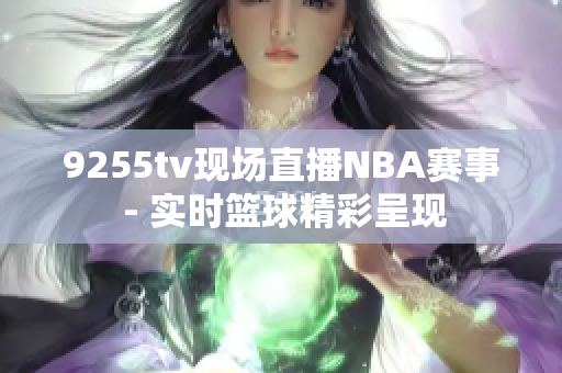 9255tv现场直播NBA赛事 - 实时篮球精彩呈现