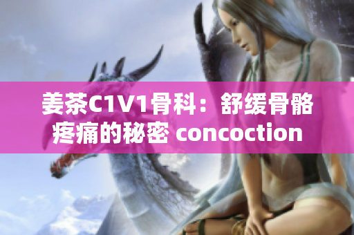 姜茶C1V1骨科：舒缓骨骼疼痛的秘密 concoction