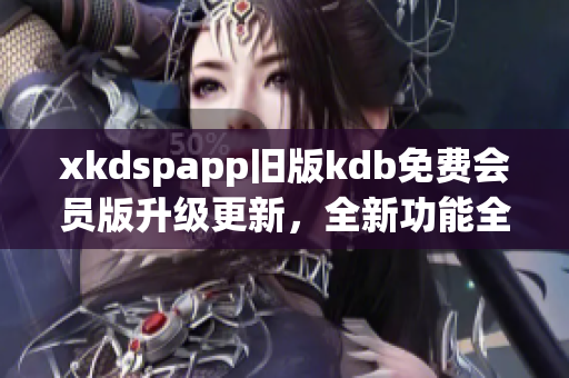 xkdspapp旧版kdb免费会员版升级更新，全新功能全面发布