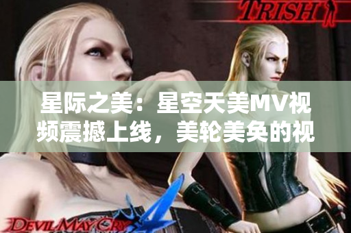 星际之美：星空天美MV视频震撼上线，美轮美奂的视觉盛宴！