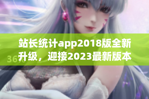 站长统计app2018版全新升级，迎接2023最新版本的发布