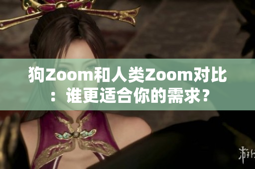 狗Zoom和人类Zoom对比：谁更适合你的需求？