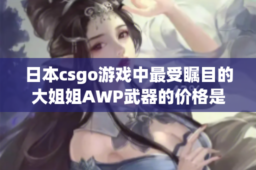 日本csgo游戏中最受瞩目的大姐姐AWP武器的价格是多少？