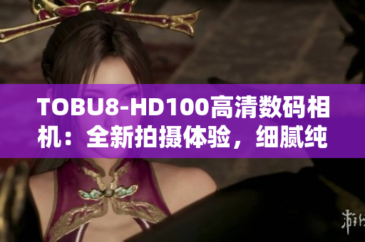 TOBU8-HD100高清数码相机：全新拍摄体验，细腻纯净画质