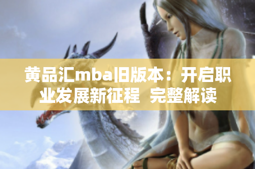 黄品汇mba旧版本：开启职业发展新征程  完整解读