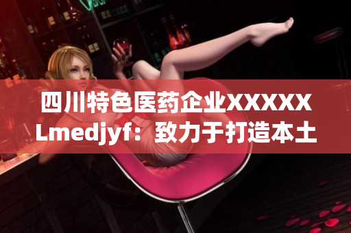 四川特色医药企业XXXXXLmedjyf：致力于打造本土医疗品牌