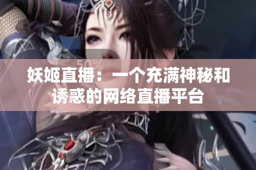 妖姬直播：一个充满神秘和诱惑的网络直播平台