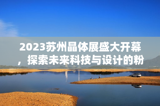 2023苏州晶体展盛大开幕，探索未来科技与设计的粉色潮流